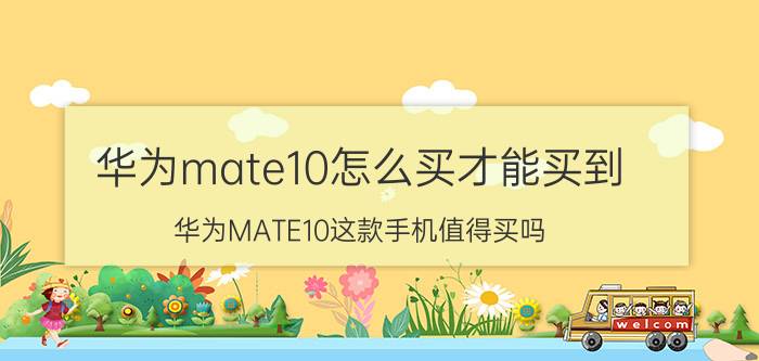 华为mate10怎么买才能买到 华为MATE10这款手机值得买吗？